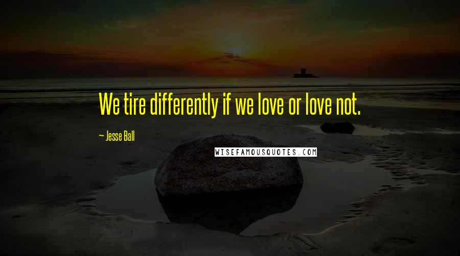 Jesse Ball Quotes: We tire differently if we love or love not.