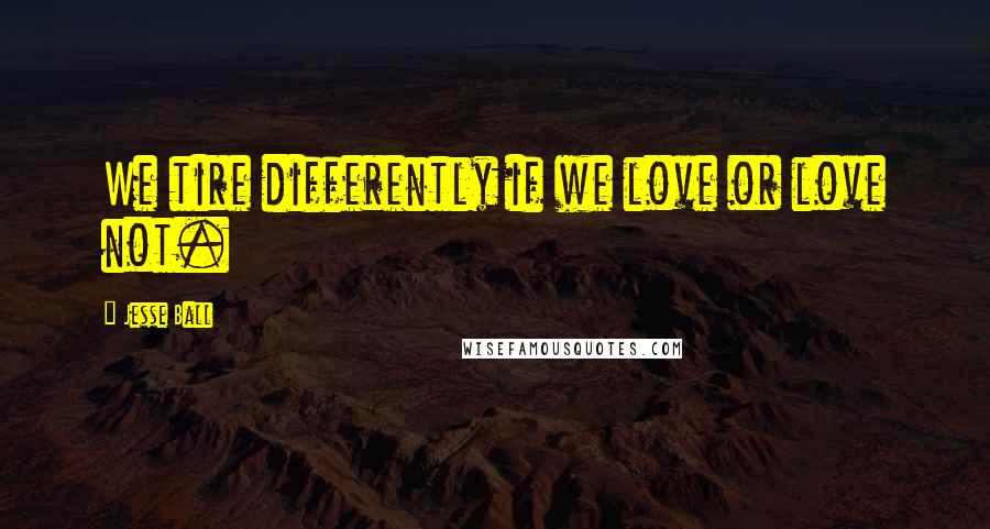 Jesse Ball Quotes: We tire differently if we love or love not.