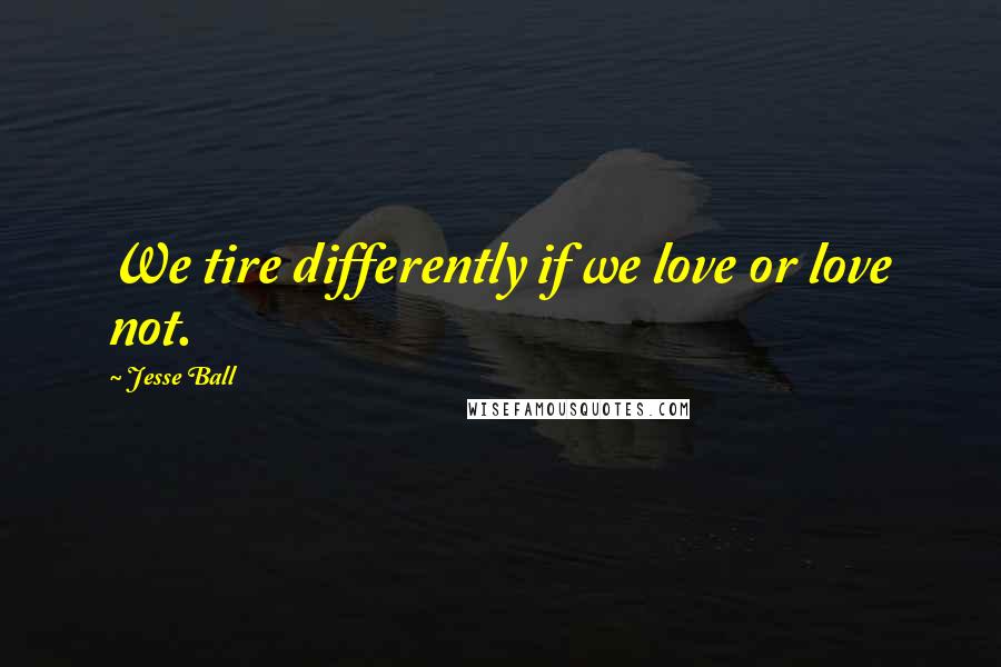 Jesse Ball Quotes: We tire differently if we love or love not.