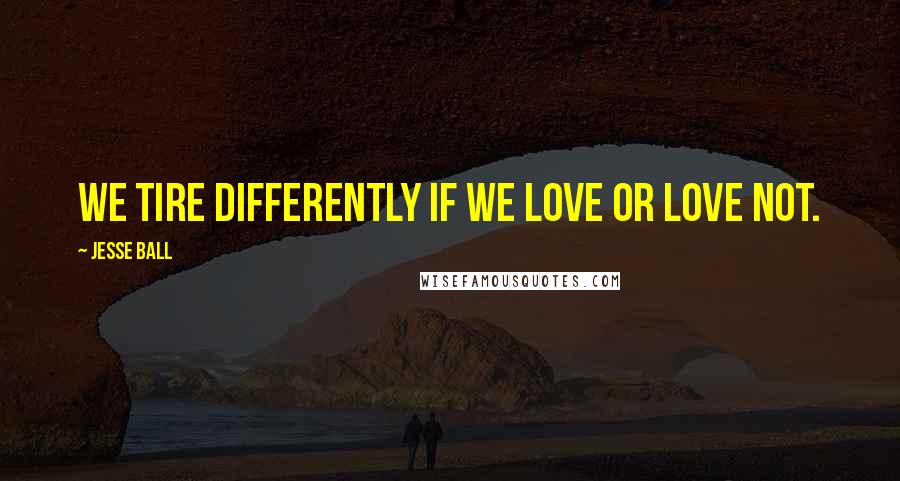 Jesse Ball Quotes: We tire differently if we love or love not.