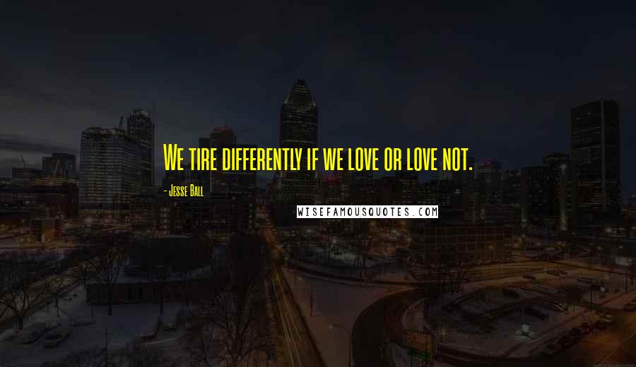 Jesse Ball Quotes: We tire differently if we love or love not.