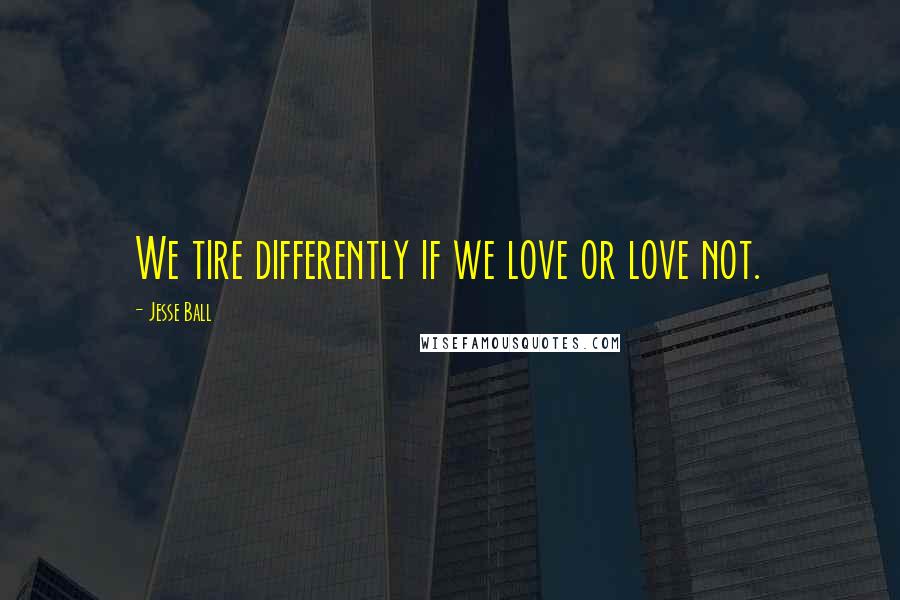 Jesse Ball Quotes: We tire differently if we love or love not.