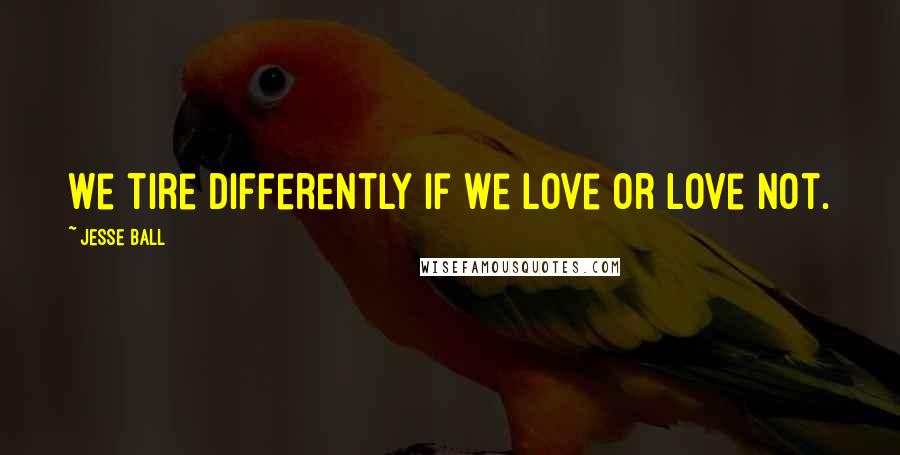 Jesse Ball Quotes: We tire differently if we love or love not.