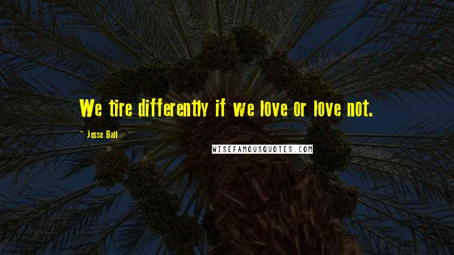 Jesse Ball Quotes: We tire differently if we love or love not.