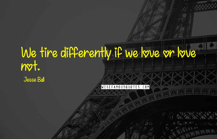 Jesse Ball Quotes: We tire differently if we love or love not.