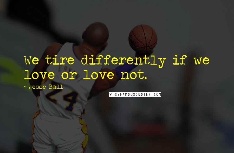 Jesse Ball Quotes: We tire differently if we love or love not.