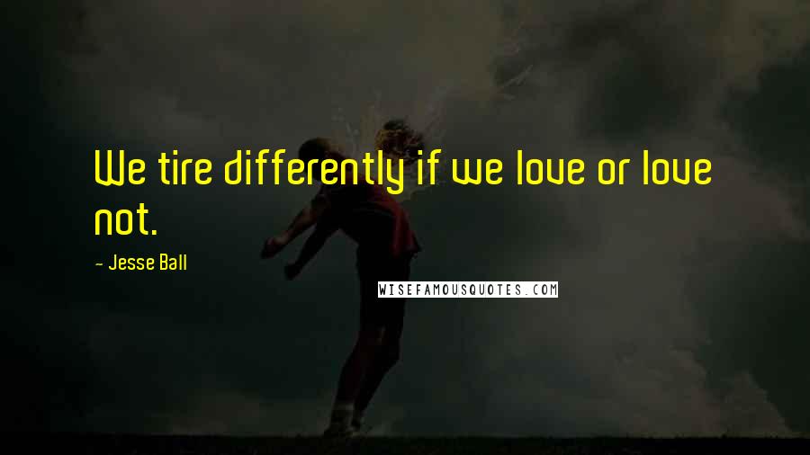 Jesse Ball Quotes: We tire differently if we love or love not.