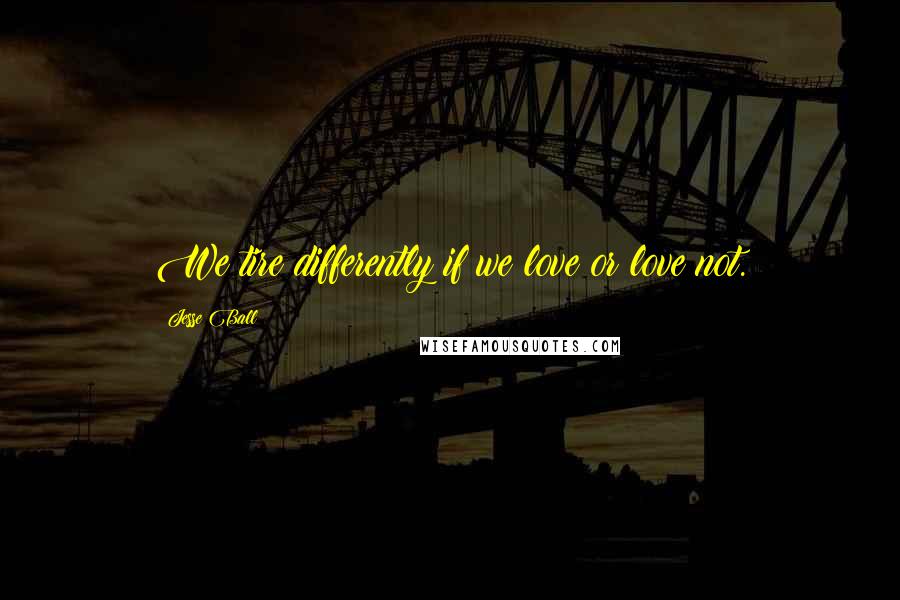 Jesse Ball Quotes: We tire differently if we love or love not.