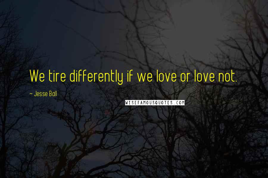 Jesse Ball Quotes: We tire differently if we love or love not.