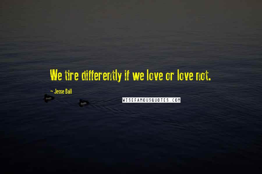 Jesse Ball Quotes: We tire differently if we love or love not.