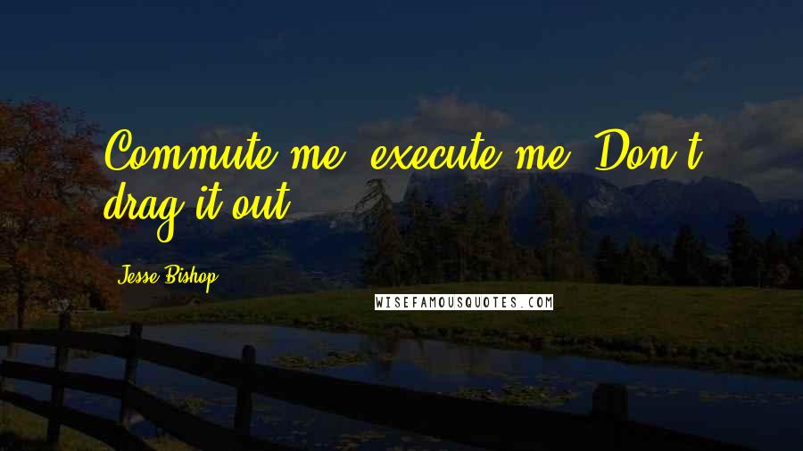 Jesse Bishop Quotes: Commute me, execute me. Don't drag it out.