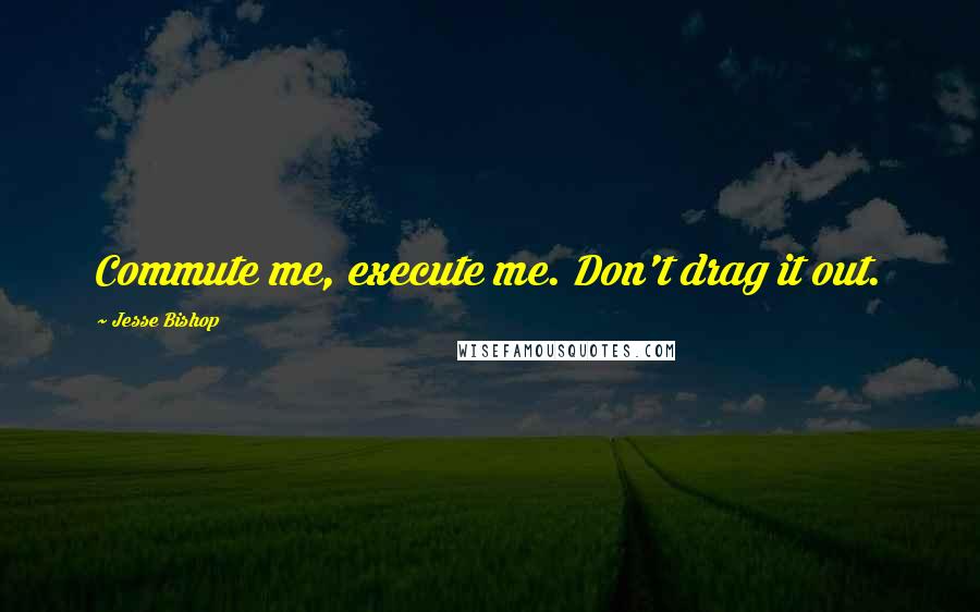 Jesse Bishop Quotes: Commute me, execute me. Don't drag it out.