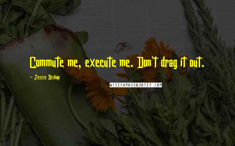 Jesse Bishop Quotes: Commute me, execute me. Don't drag it out.