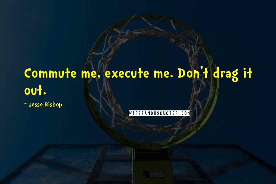 Jesse Bishop Quotes: Commute me, execute me. Don't drag it out.