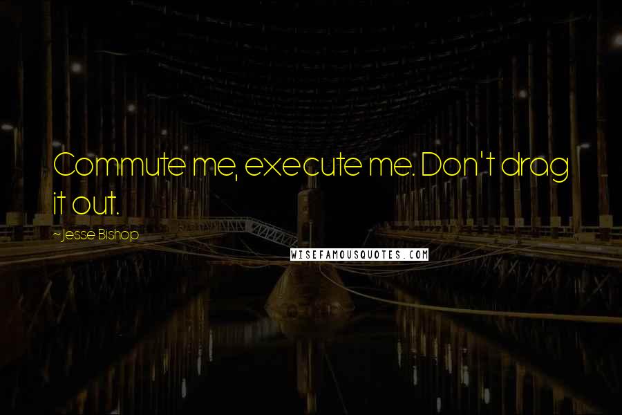 Jesse Bishop Quotes: Commute me, execute me. Don't drag it out.