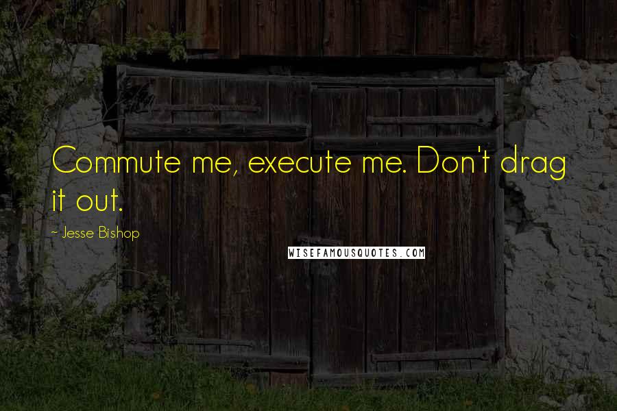 Jesse Bishop Quotes: Commute me, execute me. Don't drag it out.