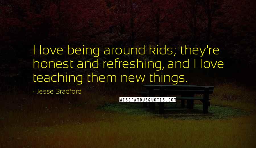 Jesse Bradford Quotes: I love being around kids; they're honest and refreshing, and I love teaching them new things.