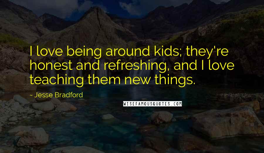 Jesse Bradford Quotes: I love being around kids; they're honest and refreshing, and I love teaching them new things.