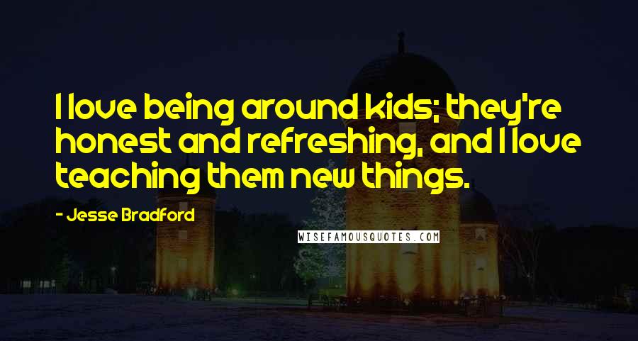 Jesse Bradford Quotes: I love being around kids; they're honest and refreshing, and I love teaching them new things.