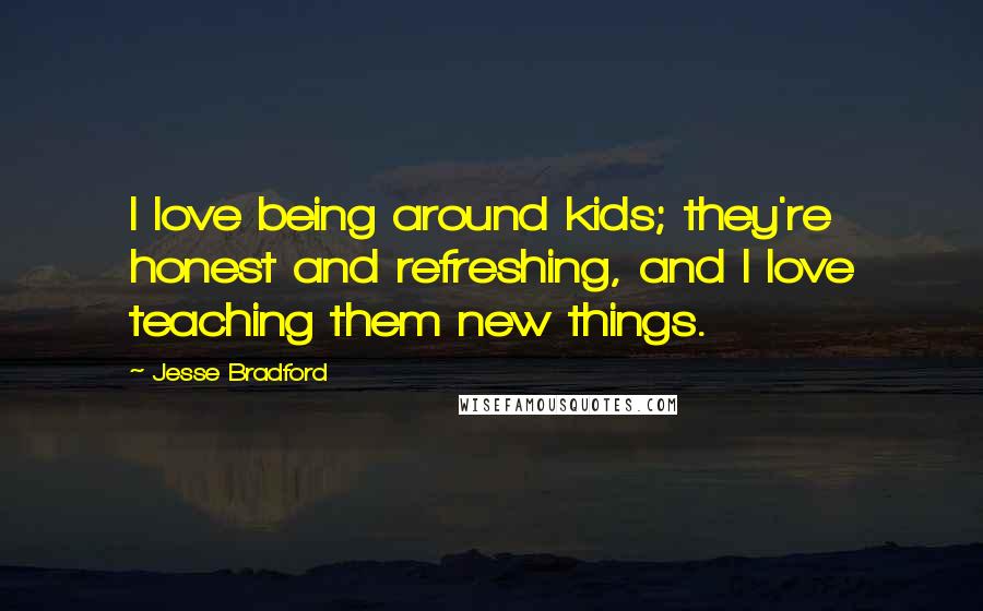 Jesse Bradford Quotes: I love being around kids; they're honest and refreshing, and I love teaching them new things.