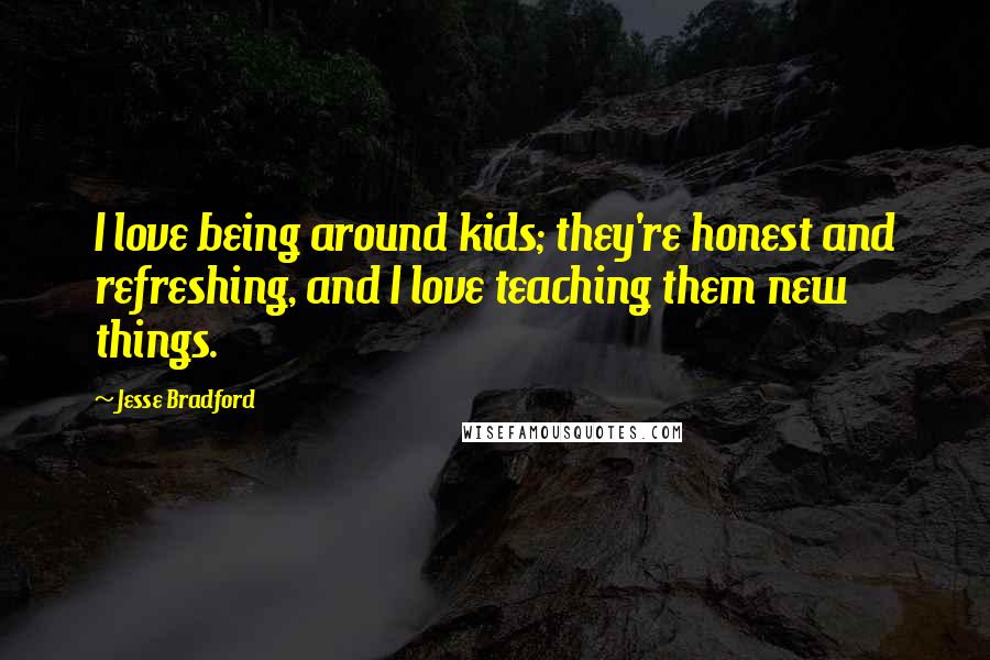 Jesse Bradford Quotes: I love being around kids; they're honest and refreshing, and I love teaching them new things.