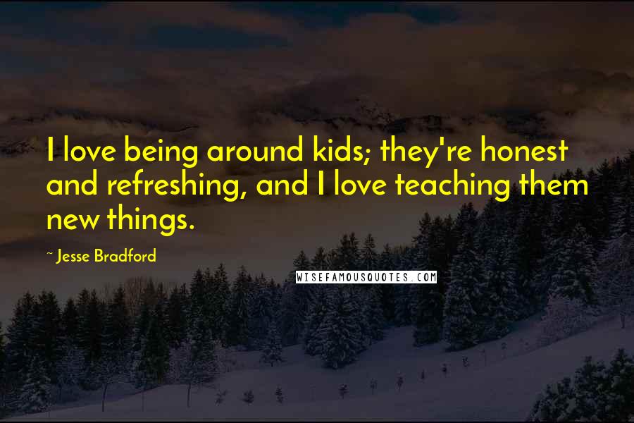 Jesse Bradford Quotes: I love being around kids; they're honest and refreshing, and I love teaching them new things.