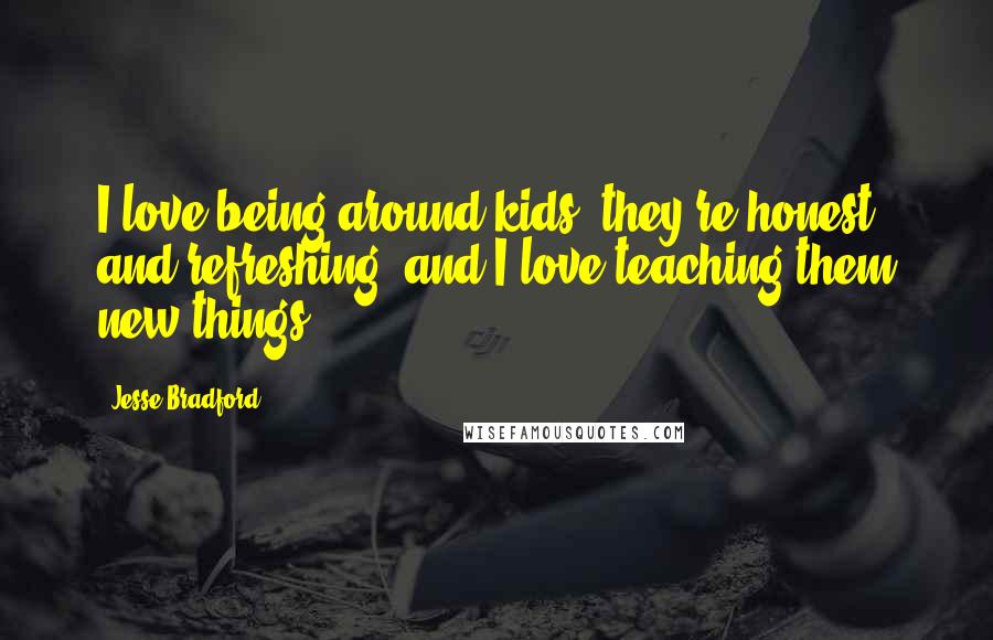 Jesse Bradford Quotes: I love being around kids; they're honest and refreshing, and I love teaching them new things.