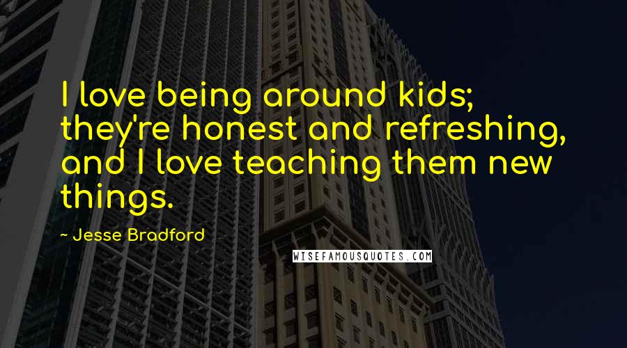 Jesse Bradford Quotes: I love being around kids; they're honest and refreshing, and I love teaching them new things.