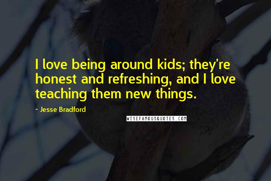 Jesse Bradford Quotes: I love being around kids; they're honest and refreshing, and I love teaching them new things.