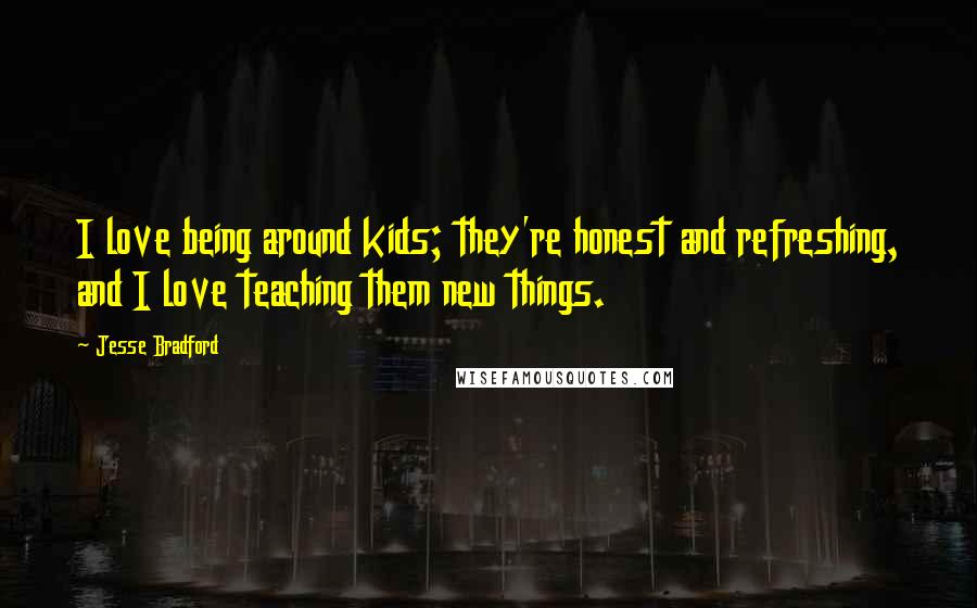 Jesse Bradford Quotes: I love being around kids; they're honest and refreshing, and I love teaching them new things.