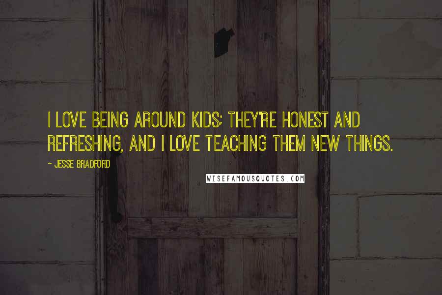 Jesse Bradford Quotes: I love being around kids; they're honest and refreshing, and I love teaching them new things.