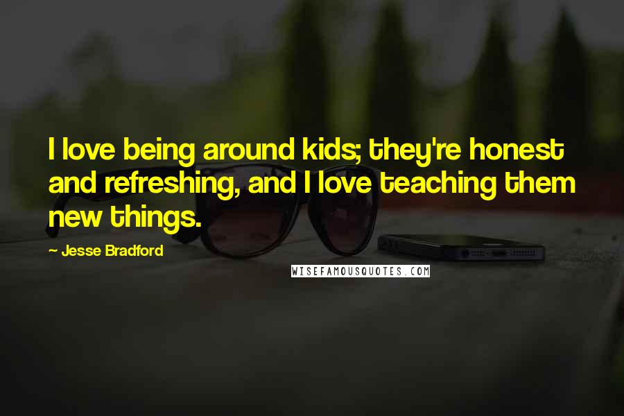 Jesse Bradford Quotes: I love being around kids; they're honest and refreshing, and I love teaching them new things.