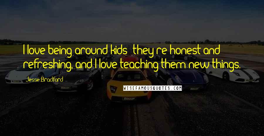 Jesse Bradford Quotes: I love being around kids; they're honest and refreshing, and I love teaching them new things.