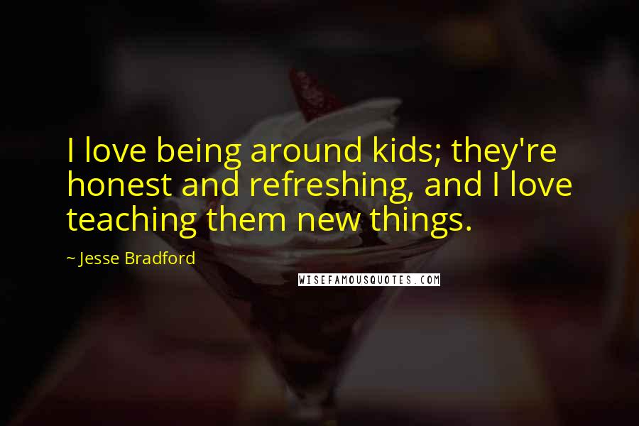 Jesse Bradford Quotes: I love being around kids; they're honest and refreshing, and I love teaching them new things.