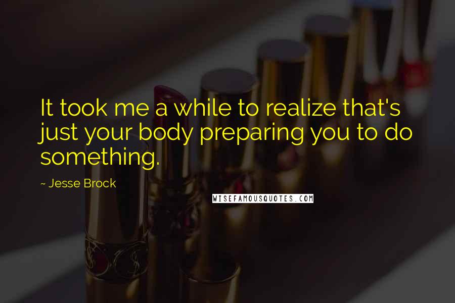 Jesse Brock Quotes: It took me a while to realize that's just your body preparing you to do something.