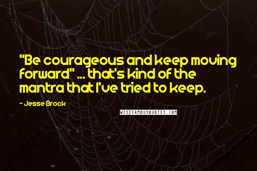 Jesse Brock Quotes: "Be courageous and keep moving forward" ... that's kind of the mantra that I've tried to keep.