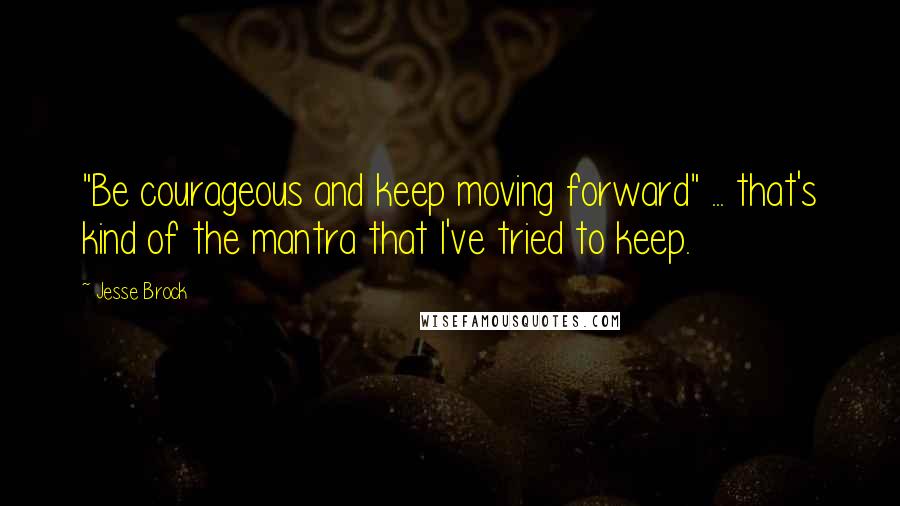 Jesse Brock Quotes: "Be courageous and keep moving forward" ... that's kind of the mantra that I've tried to keep.