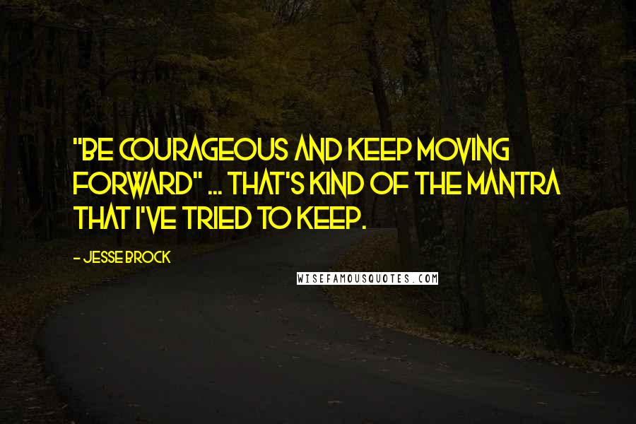 Jesse Brock Quotes: "Be courageous and keep moving forward" ... that's kind of the mantra that I've tried to keep.