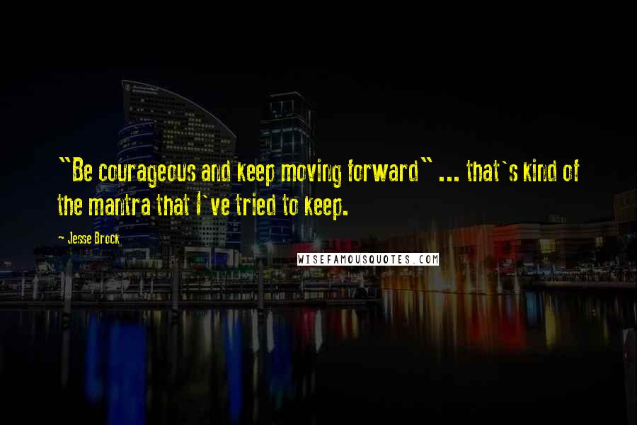 Jesse Brock Quotes: "Be courageous and keep moving forward" ... that's kind of the mantra that I've tried to keep.