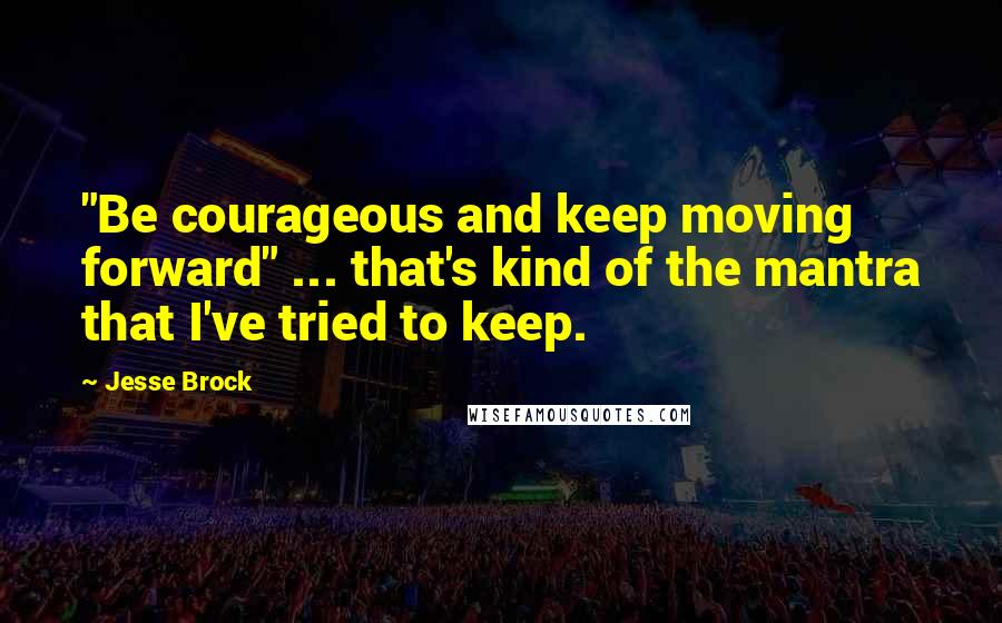 Jesse Brock Quotes: "Be courageous and keep moving forward" ... that's kind of the mantra that I've tried to keep.