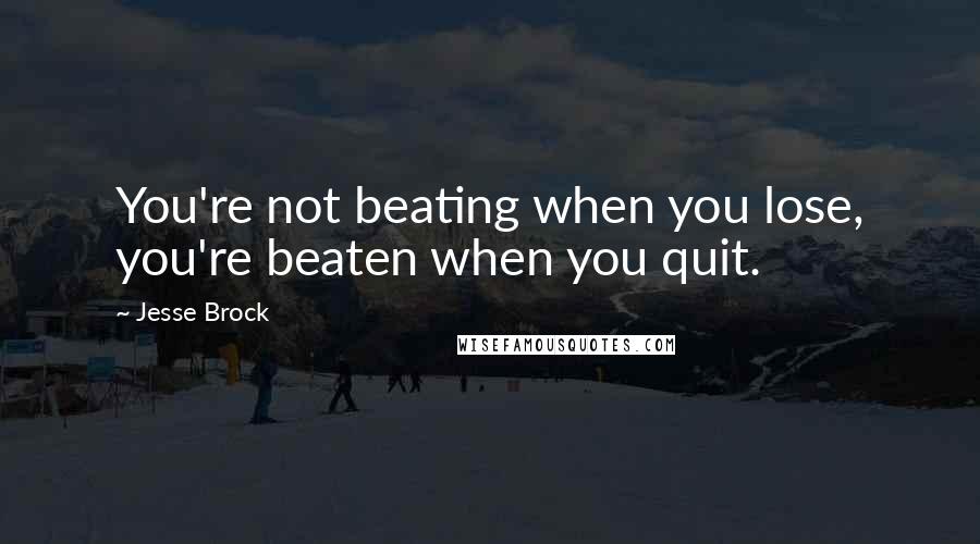 Jesse Brock Quotes: You're not beating when you lose, you're beaten when you quit.