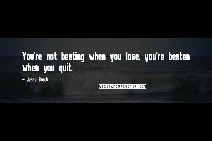 Jesse Brock Quotes: You're not beating when you lose, you're beaten when you quit.