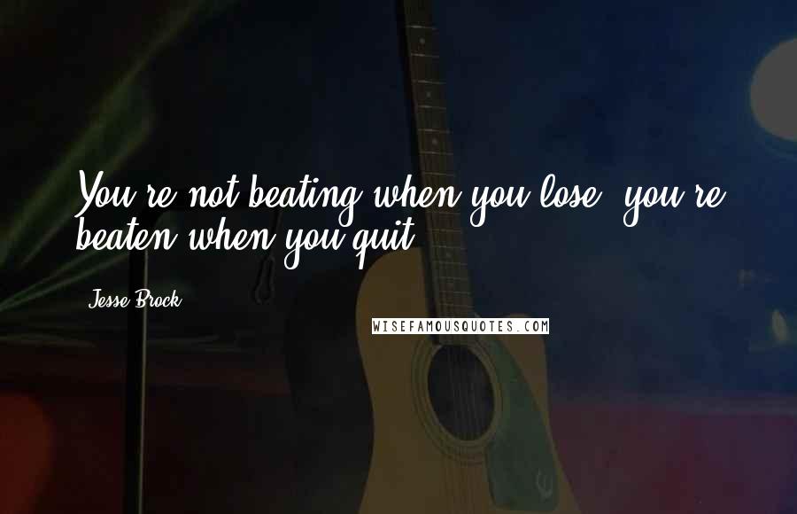 Jesse Brock Quotes: You're not beating when you lose, you're beaten when you quit.