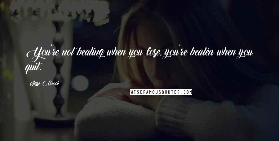 Jesse Brock Quotes: You're not beating when you lose, you're beaten when you quit.