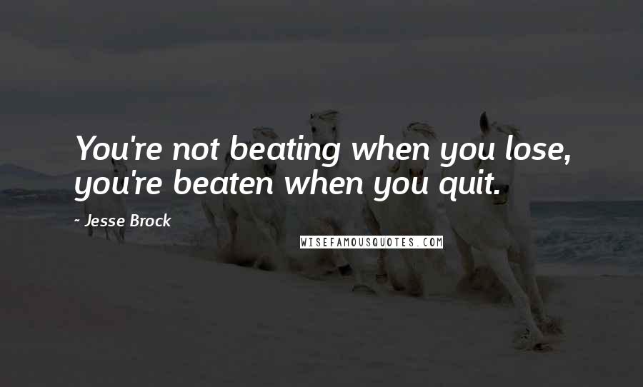 Jesse Brock Quotes: You're not beating when you lose, you're beaten when you quit.