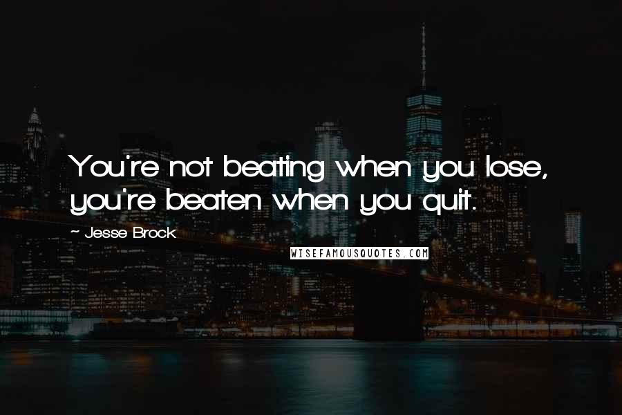 Jesse Brock Quotes: You're not beating when you lose, you're beaten when you quit.