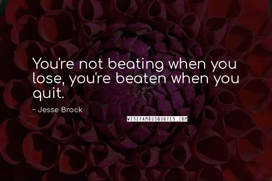 Jesse Brock Quotes: You're not beating when you lose, you're beaten when you quit.