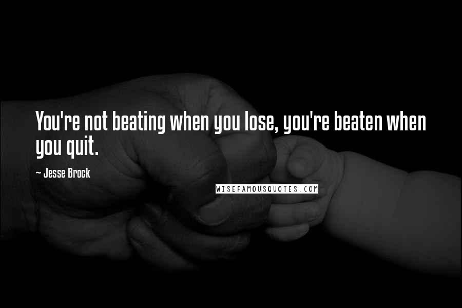 Jesse Brock Quotes: You're not beating when you lose, you're beaten when you quit.