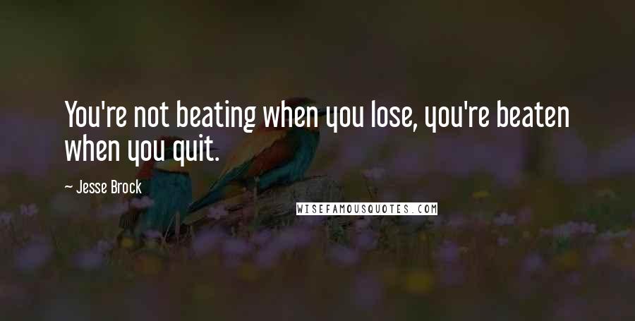 Jesse Brock Quotes: You're not beating when you lose, you're beaten when you quit.