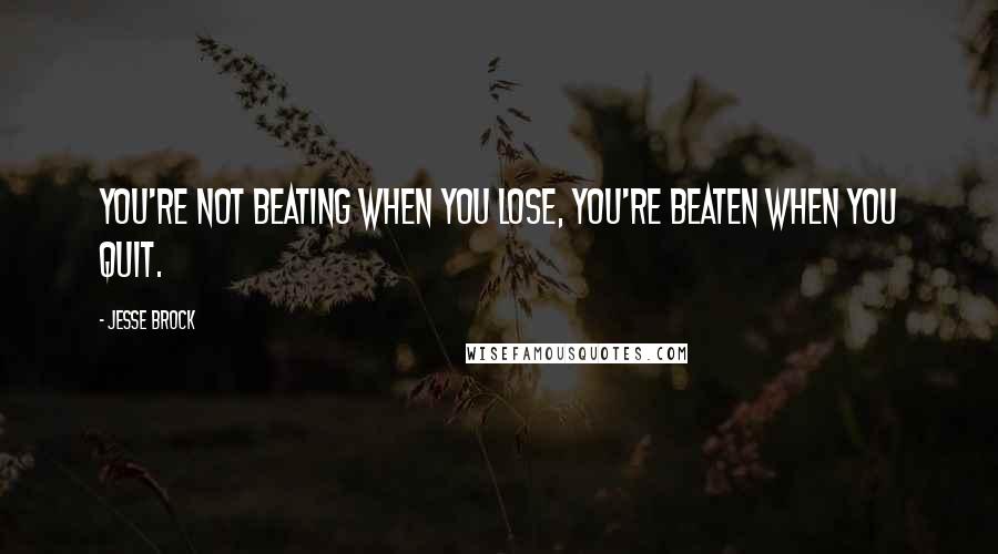 Jesse Brock Quotes: You're not beating when you lose, you're beaten when you quit.